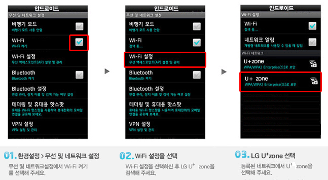 광주캠퍼스 안드로이드 LGT(U+ zone) 접속방법 안내 이미지
01 환경설정 > 무선 및 네트워크 설정
무선 및 네트워크설정에서 Wi-fi 켜기를 선택해 주세요.
02 Wi-fi 설정을 선택
Wi-fi 설정을 선택하신 후 LG U+ zone을 검색해주세요.
03 LG U+ zone 선택
등록된 네트워크에서 U+ zone을 선택해주세요.